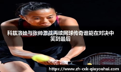 科兹洛娃与张帅激战再续网球传奇谁能在对决中笑到最后